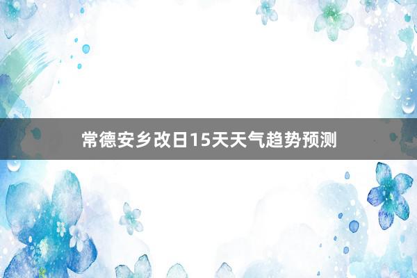 常德安乡改日15天天气趋势预测